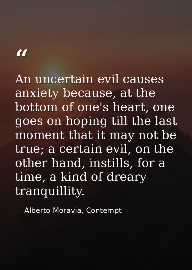 An uncertain evil causes anxiety because, at the bottom of one's heart, one goes on hoping till the last moment that it  — Alberto Moravia, Contempt