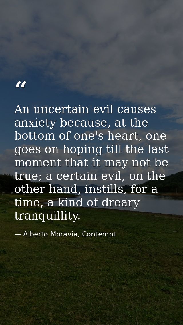 An uncertain evil causes anxiety because, at the bottom of one's heart, one goes on hoping till the last moment that it  — Alberto Moravia, Contempt