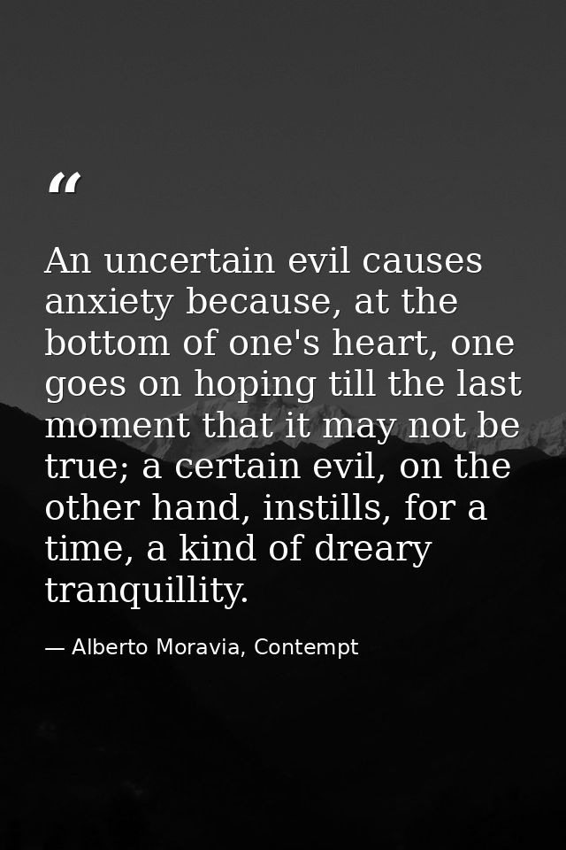 An uncertain evil causes anxiety because, at the bottom of one's heart, one goes on hoping till the last moment that it  — Alberto Moravia, Contempt