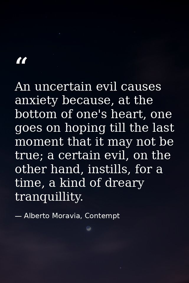 An uncertain evil causes anxiety because, at the bottom of one's heart, one goes on hoping till the last moment that it  — Alberto Moravia, Contempt