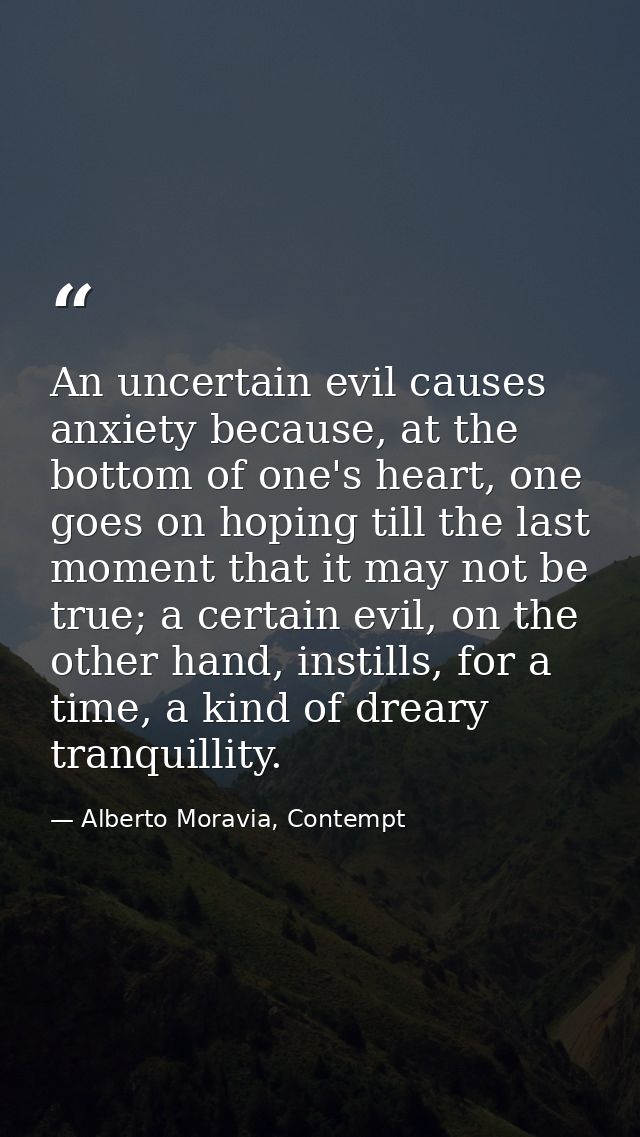 An uncertain evil causes anxiety because, at the bottom of one's heart, one goes on hoping till the last moment that it  — Alberto Moravia, Contempt