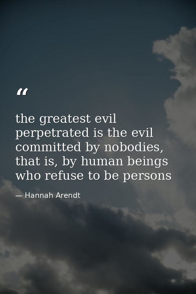 the greatest evil perpetrated is the evil committed by nobodies, that is, by human beings who refuse to be persons — Hannah Arendt