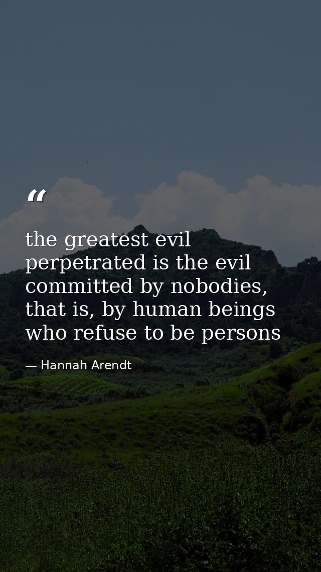 the greatest evil perpetrated is the evil committed by nobodies, that is, by human beings who refuse to be persons — Hannah Arendt