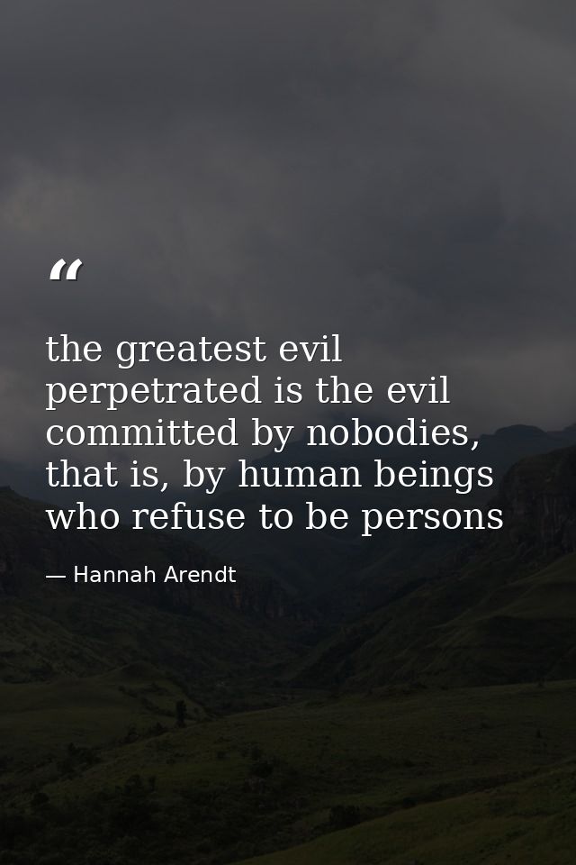 the greatest evil perpetrated is the evil committed by nobodies, that is, by human beings who refuse to be persons — Hannah Arendt