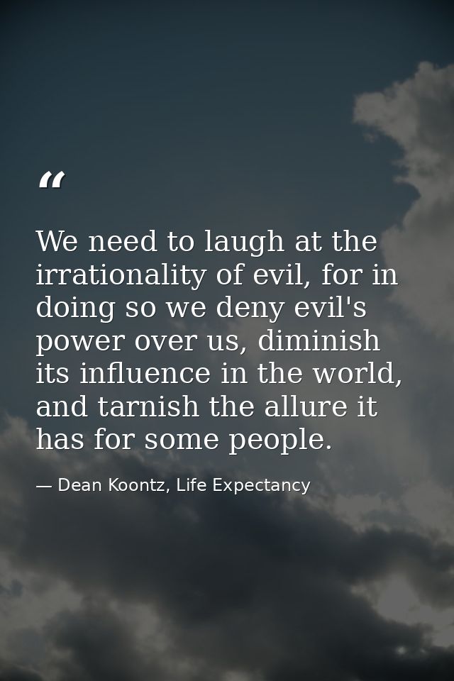 We need to laugh at the irrationality of evil, for in doing so we deny evil's power over us, diminish its influence in t — Dean Koontz, Life Expectancy