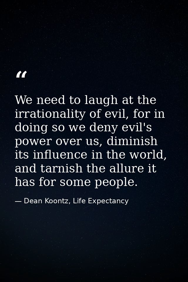 We need to laugh at the irrationality of evil, for in doing so we deny evil's power over us, diminish its influence in t — Dean Koontz, Life Expectancy