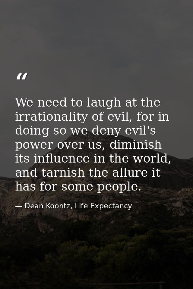 We need to laugh at the irrationality of evil, for in doing so we deny evil's power over us, diminish its influence in t — Dean Koontz, Life Expectancy