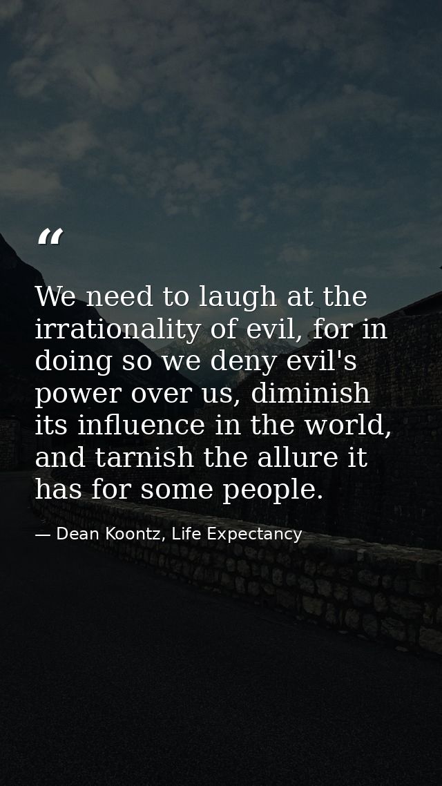 We need to laugh at the irrationality of evil, for in doing so we deny evil's power over us, diminish its influence in t — Dean Koontz, Life Expectancy