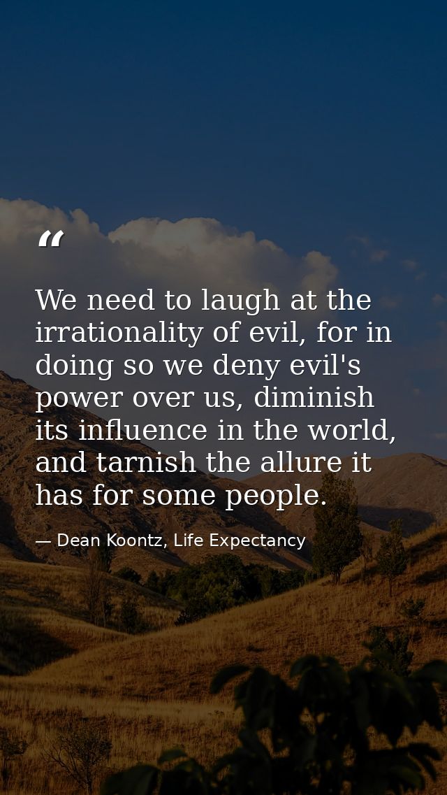 We need to laugh at the irrationality of evil, for in doing so we deny evil's power over us, diminish its influence in t — Dean Koontz, Life Expectancy