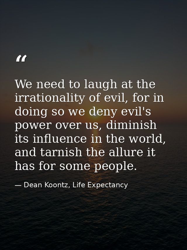 We need to laugh at the irrationality of evil, for in doing so we deny evil's power over us, diminish its influence in t — Dean Koontz, Life Expectancy