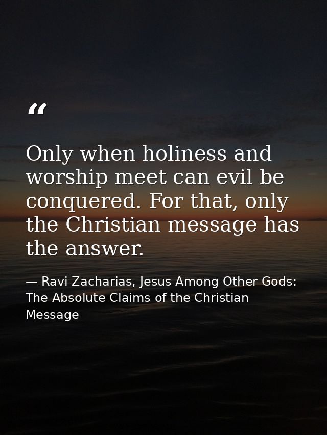 Only when holiness and worship meet can evil be conquered. For that, only the Christian message has the answer. — Ravi Zacharias, Jesus Among Other Gods: The Absolute Claims of the Christian Message