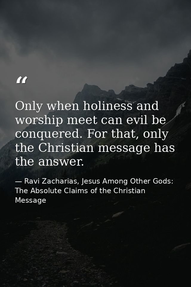 Only when holiness and worship meet can evil be conquered. For that, only the Christian message has the answer. — Ravi Zacharias, Jesus Among Other Gods: The Absolute Claims of the Christian Message