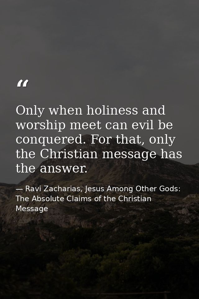 Only when holiness and worship meet can evil be conquered. For that, only the Christian message has the answer. — Ravi Zacharias, Jesus Among Other Gods: The Absolute Claims of the Christian Message