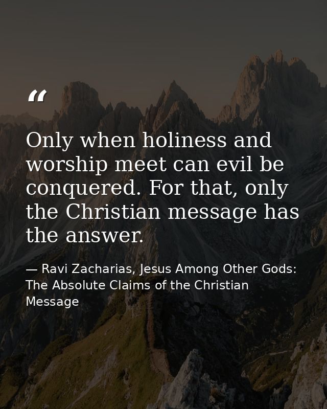 Only when holiness and worship meet can evil be conquered. For that, only the Christian message has the answer. — Ravi Zacharias, Jesus Among Other Gods: The Absolute Claims of the Christian Message