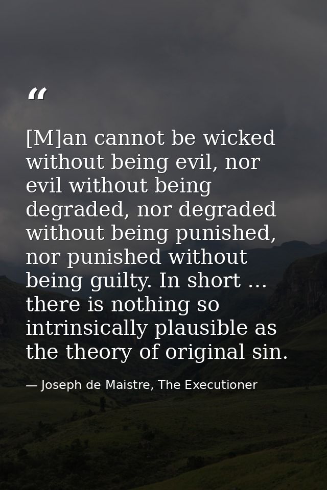 [M]an cannot be wicked without being evil, nor evil without being degraded, nor degraded without being punished, nor pun — Joseph de Maistre, The Executioner
