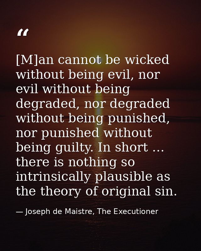 [M]an cannot be wicked without being evil, nor evil without being degraded, nor degraded without being punished, nor pun — Joseph de Maistre, The Executioner
