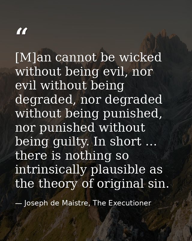 [M]an cannot be wicked without being evil, nor evil without being degraded, nor degraded without being punished, nor pun — Joseph de Maistre, The Executioner