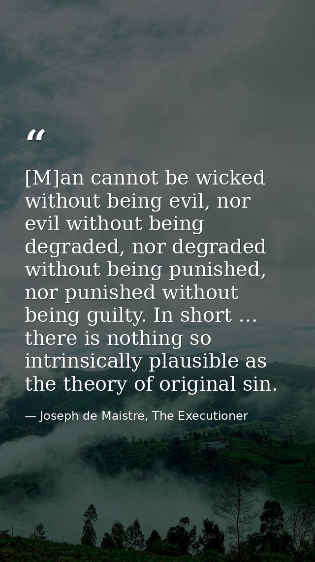 [M]an cannot be wicked without being evil, nor evil without being degraded, nor degraded without being punished, nor pun — Joseph de Maistre, The Executioner