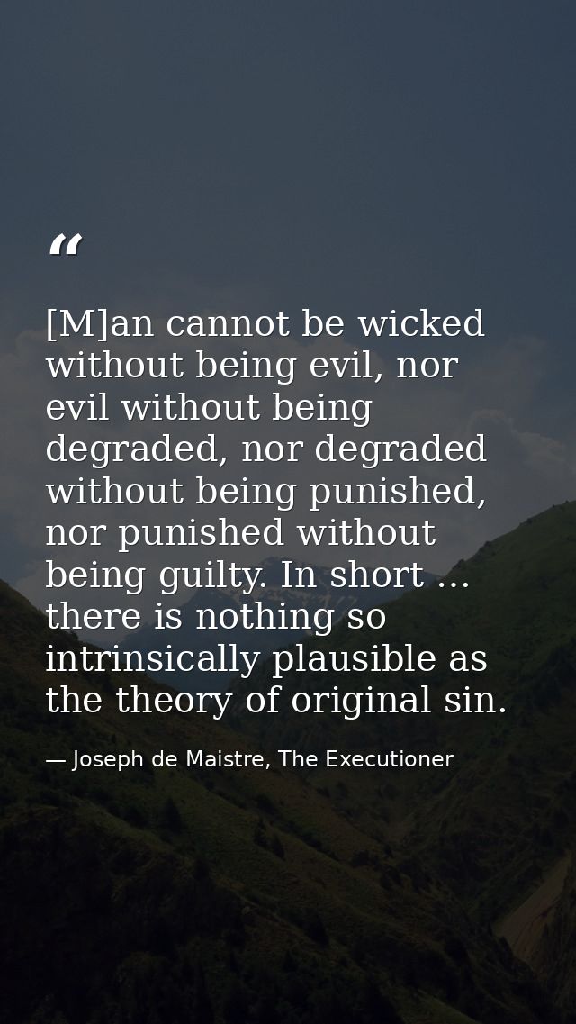 [M]an cannot be wicked without being evil, nor evil without being degraded, nor degraded without being punished, nor pun — Joseph de Maistre, The Executioner