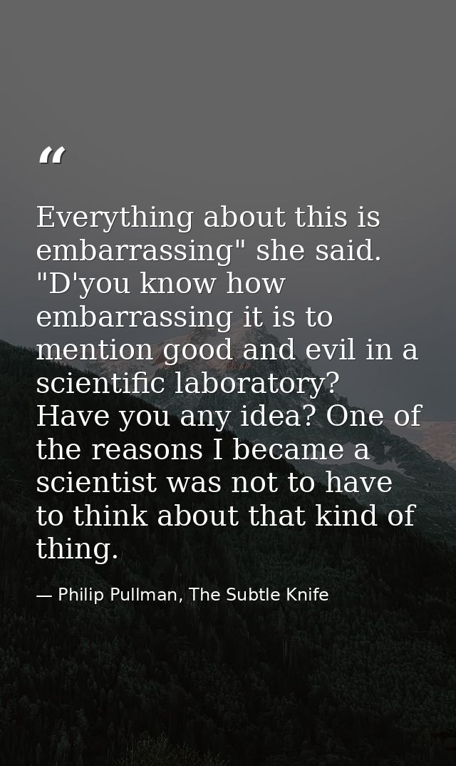 Everything about this is embarrassing" she said. "D'you know how embarrassing it is to mention good and evil in a scient — Philip Pullman, The Subtle Knife