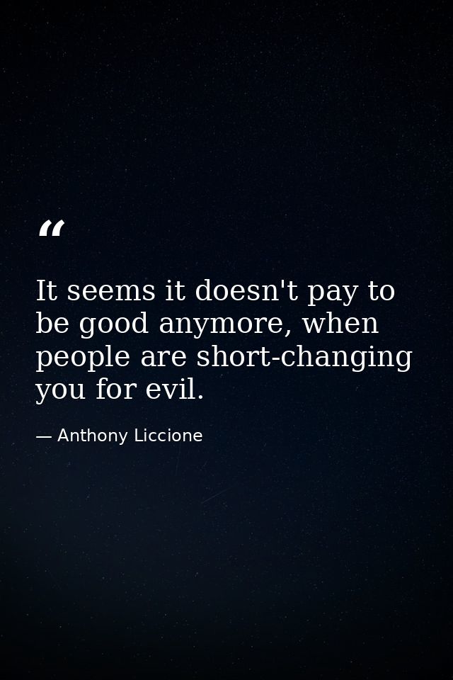 It seems it doesn't pay to be good anymore, when people are short-changing you for evil. — Anthony Liccione