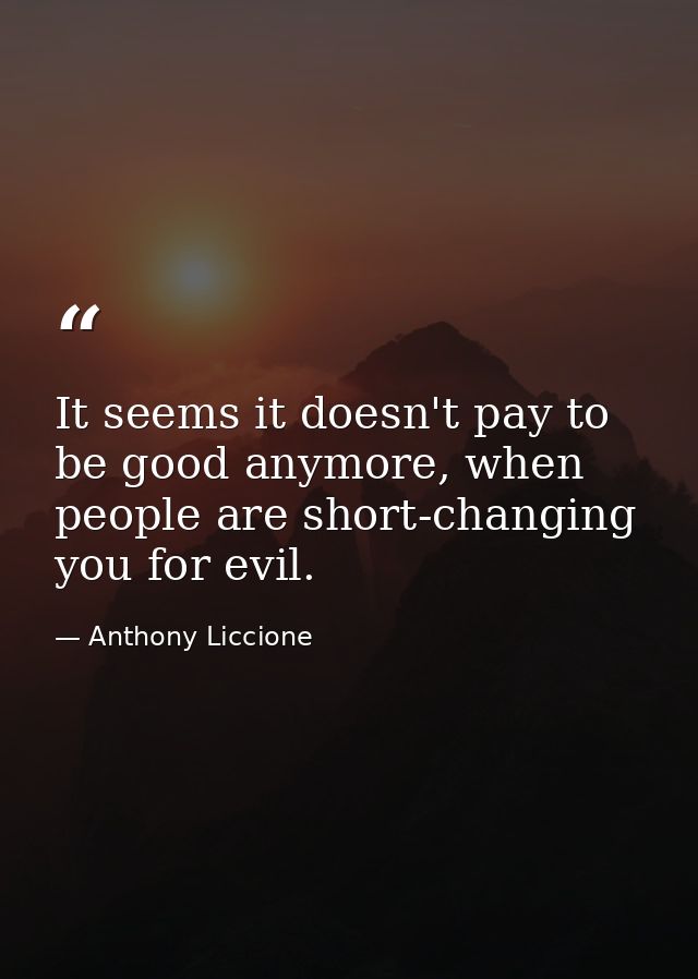 It seems it doesn't pay to be good anymore, when people are short-changing you for evil. — Anthony Liccione