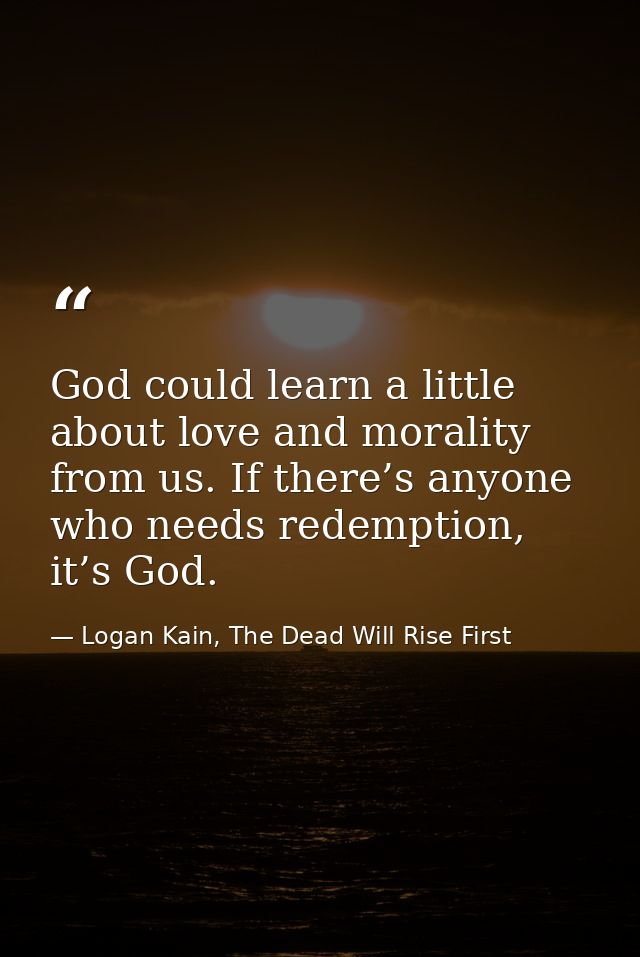 God could learn a little about love and morality from us. If there’s anyone who needs redemption, it’s God. — Logan Kain, The Dead Will Rise First