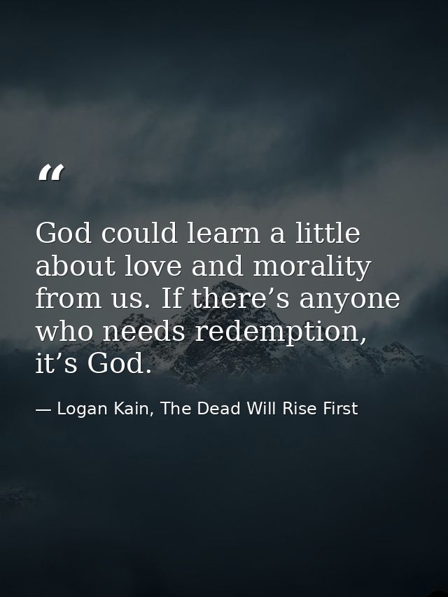 God could learn a little about love and morality from us. If there’s anyone who needs redemption, it’s God. — Logan Kain, The Dead Will Rise First