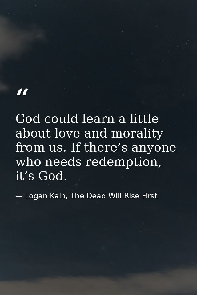 God could learn a little about love and morality from us. If there’s anyone who needs redemption, it’s God. — Logan Kain, The Dead Will Rise First