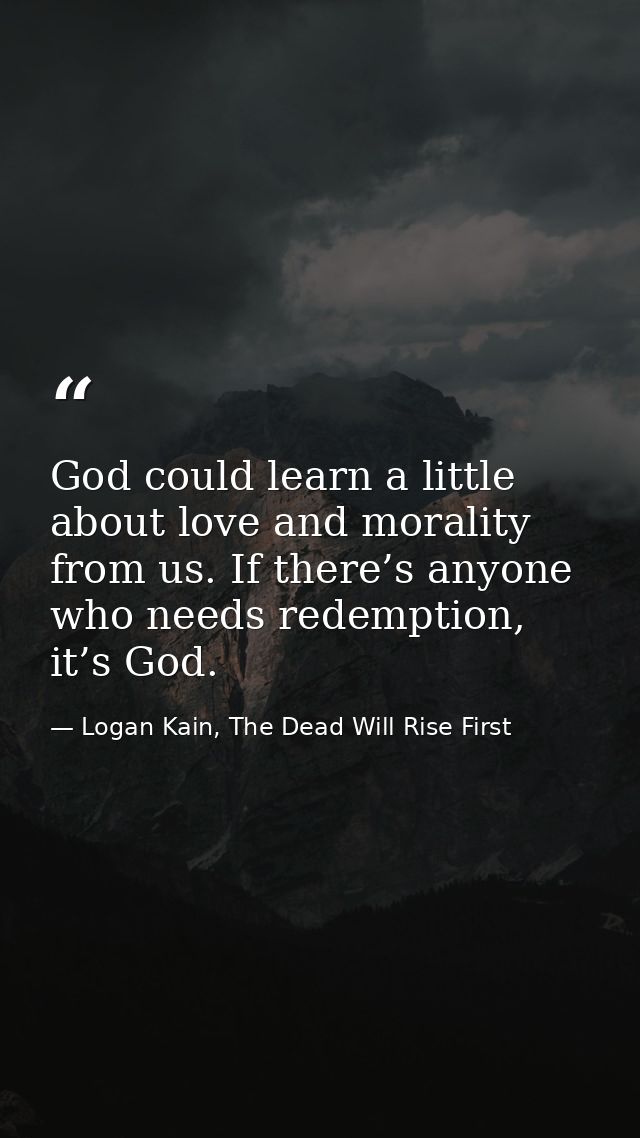 God could learn a little about love and morality from us. If there’s anyone who needs redemption, it’s God. — Logan Kain, The Dead Will Rise First