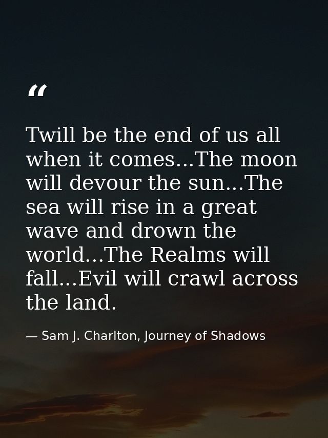 Twill be the end of us all when it comes...The moon will devour the sun...The sea will rise in a great wave and drown th — Sam J. Charlton, Journey of Shadows