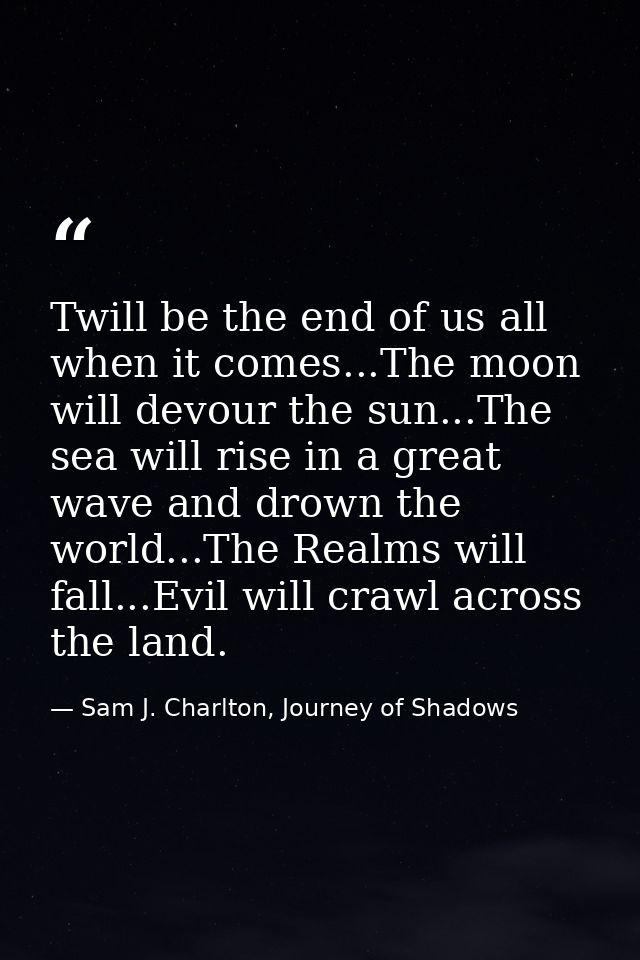 Twill be the end of us all when it comes...The moon will devour the sun...The sea will rise in a great wave and drown th — Sam J. Charlton, Journey of Shadows