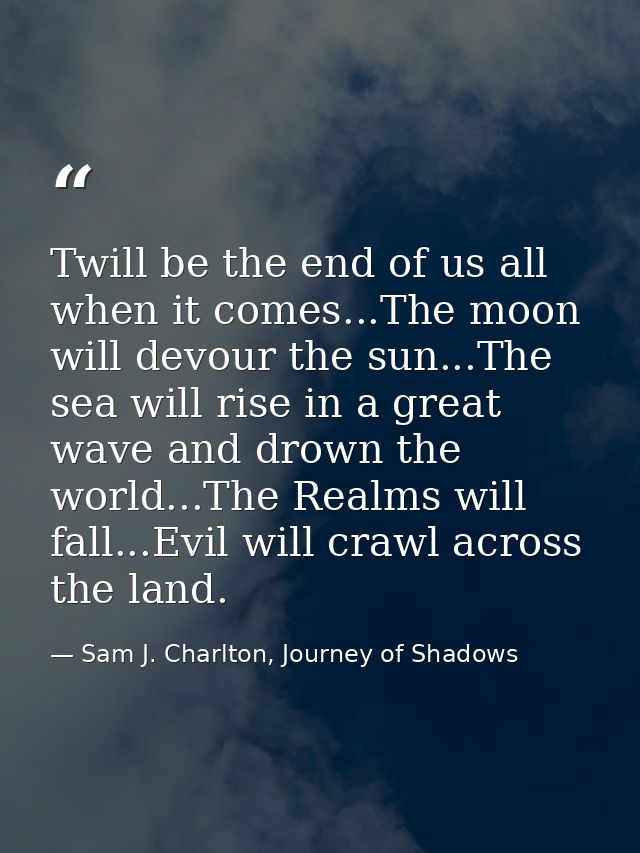 Twill be the end of us all when it comes...The moon will devour the sun...The sea will rise in a great wave and drown th — Sam J. Charlton, Journey of Shadows
