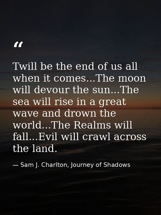 Twill be the end of us all when it comes...The moon will devour the sun...The sea will rise in a great wave and drown th — Sam J. Charlton, Journey of Shadows