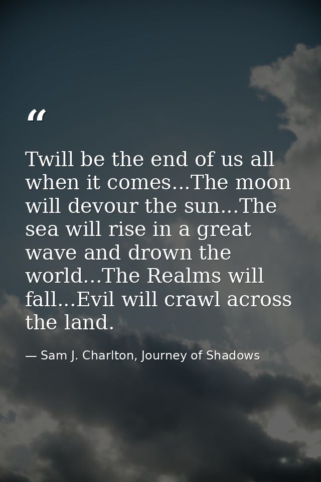 Twill be the end of us all when it comes...The moon will devour the sun...The sea will rise in a great wave and drown th — Sam J. Charlton, Journey of Shadows