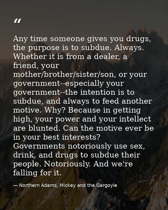 Any time someone gives you drugs, the purpose is to subdue. Always. Whether it is from a dealer, a friend, your mother/b — Northern Adams, Mickey and the Gargoyle