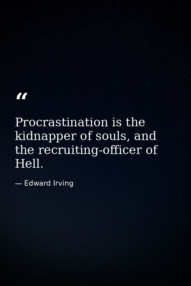 Procrastination is the kidnapper of souls, and the recruiting-officer of Hell. — Edward Irving