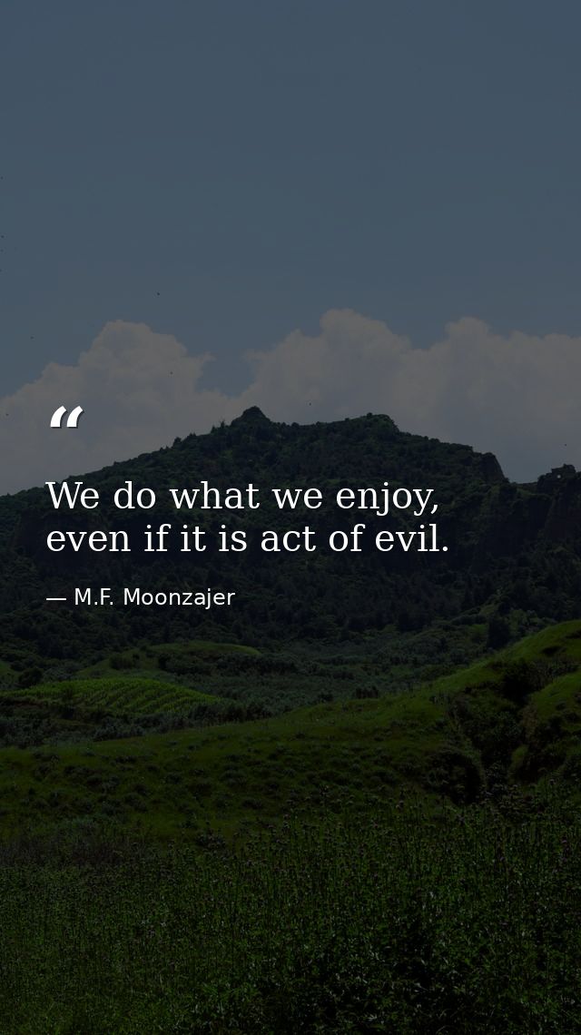 We do what we enjoy, even if it is act of evil. — M.F. Moonzajer