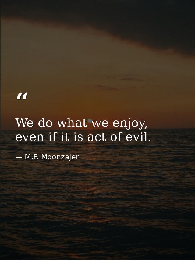 We do what we enjoy, even if it is act of evil. — M.F. Moonzajer