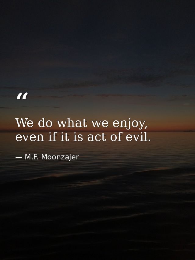 We do what we enjoy, even if it is act of evil. — M.F. Moonzajer