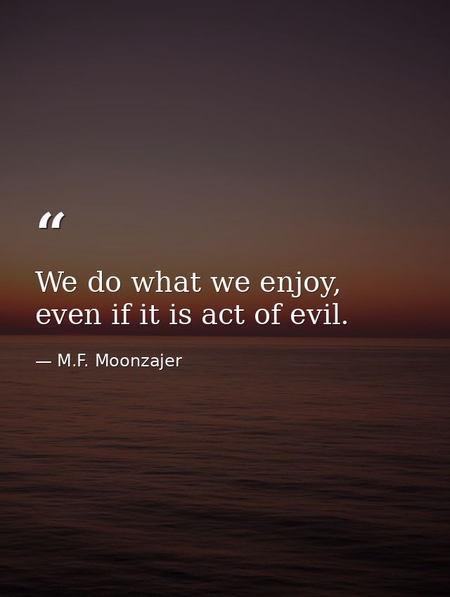 We do what we enjoy, even if it is act of evil. — M.F. Moonzajer