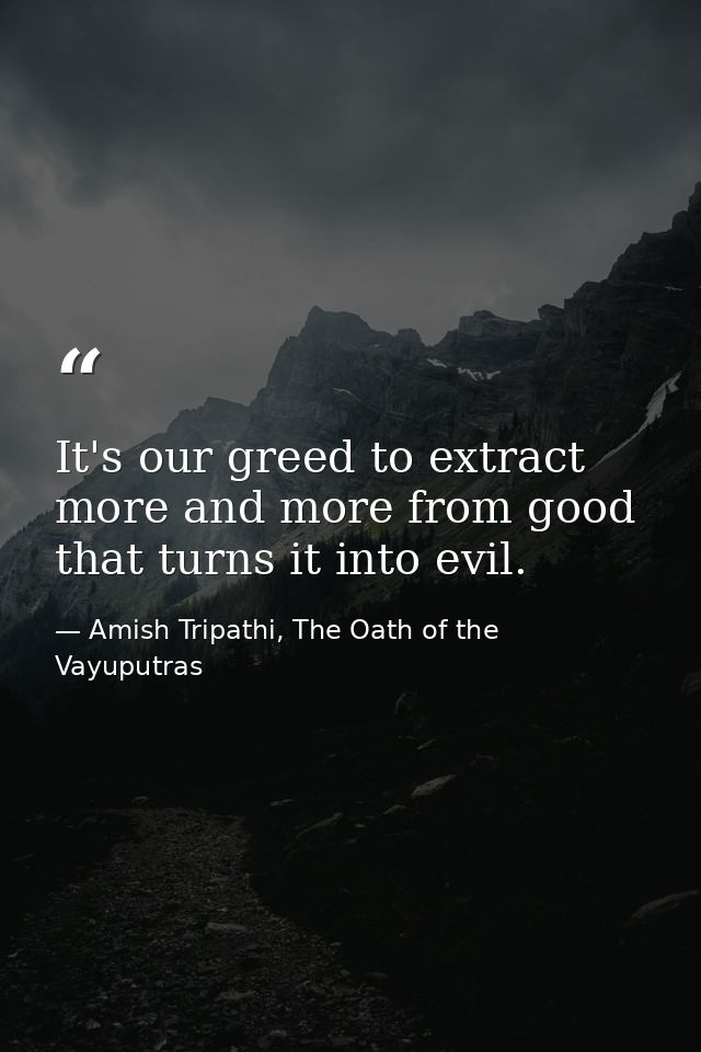 It's our greed to extract more and more from good that turns it into evil. — Amish Tripathi, The Oath of the Vayuputras