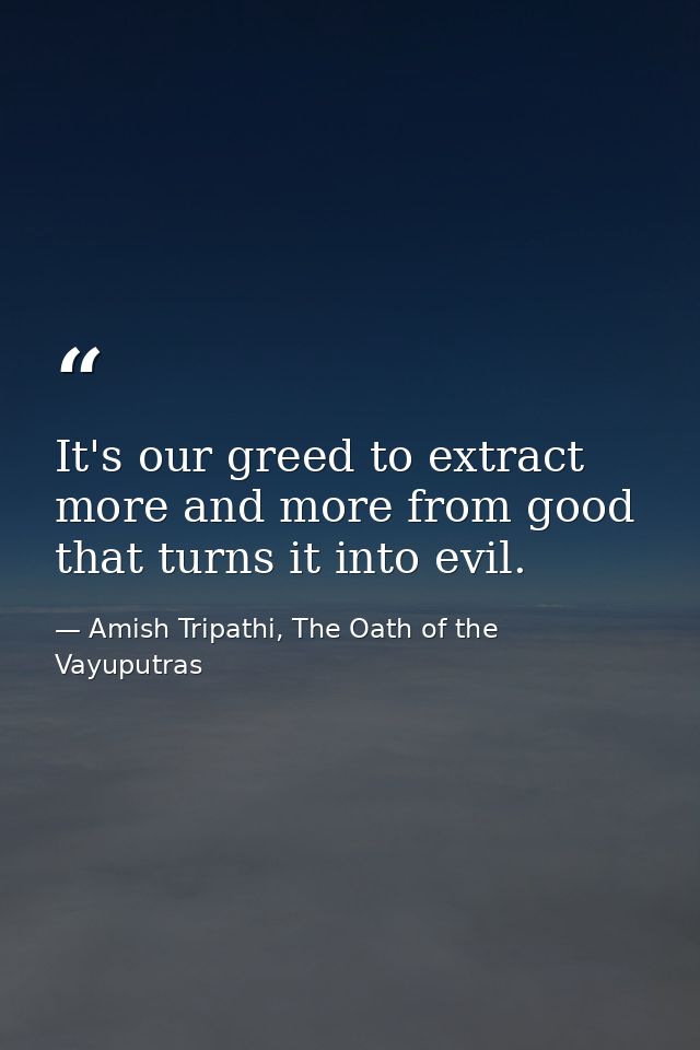 It's our greed to extract more and more from good that turns it into evil. — Amish Tripathi, The Oath of the Vayuputras