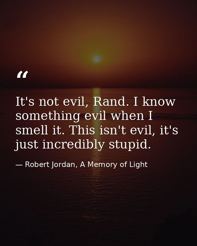 It's not evil, Rand. I know something evil when I smell it. This isn't evil, it's just incredibly stupid. — Robert Jordan, A Memory of Light