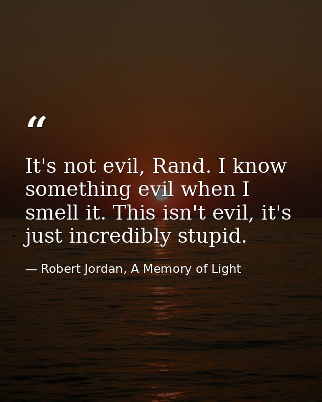 It's not evil, Rand. I know something evil when I smell it. This isn't evil, it's just incredibly stupid. — Robert Jordan, A Memory of Light