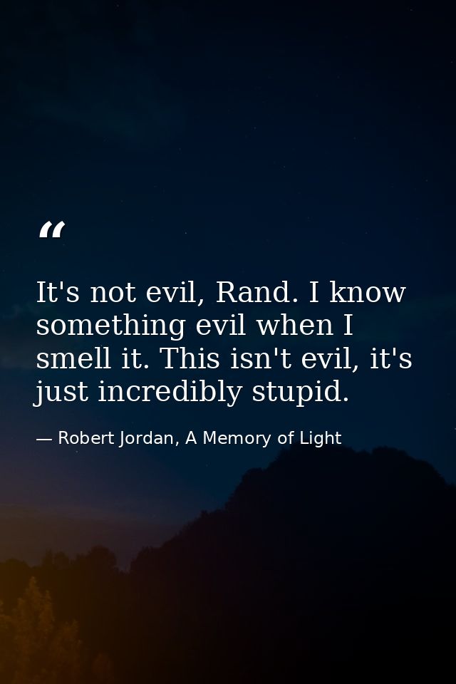 It's not evil, Rand. I know something evil when I smell it. This isn't evil, it's just incredibly stupid. — Robert Jordan, A Memory of Light