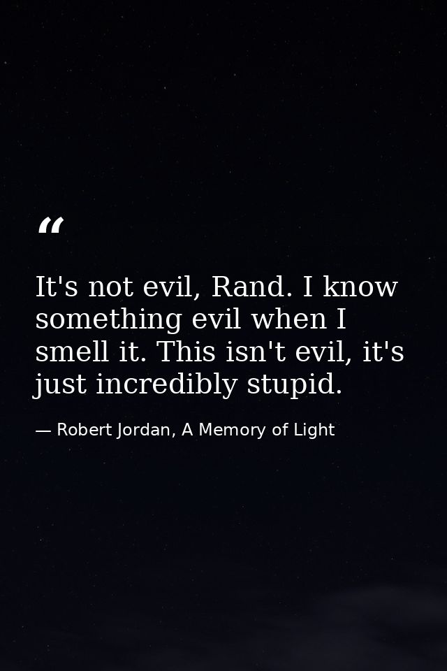 It's not evil, Rand. I know something evil when I smell it. This isn't evil, it's just incredibly stupid. — Robert Jordan, A Memory of Light