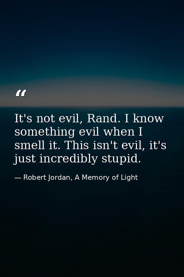 It's not evil, Rand. I know something evil when I smell it. This isn't evil, it's just incredibly stupid. — Robert Jordan, A Memory of Light