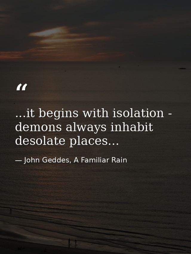 ...it begins with isolation - demons always inhabit desolate places... — John Geddes, A Familiar Rain