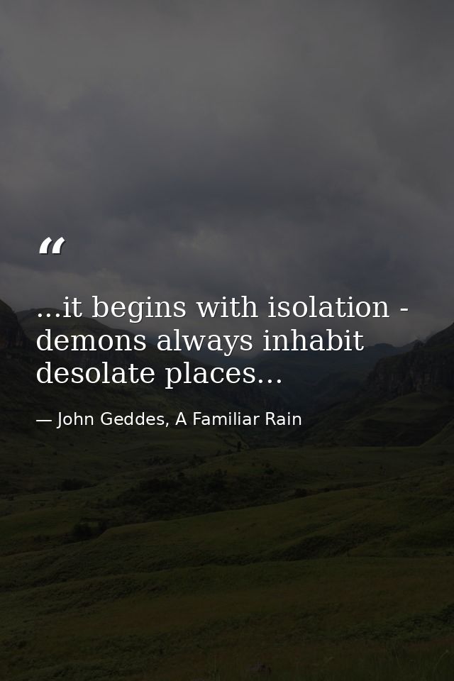 ...it begins with isolation - demons always inhabit desolate places... — John Geddes, A Familiar Rain